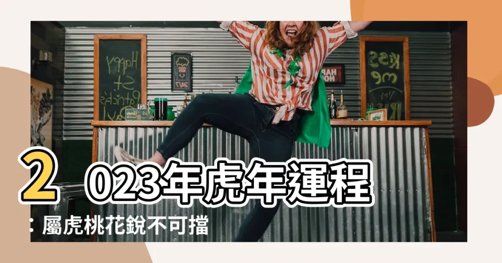 【2023年虎年運程】2023年虎年運程：屬虎桃花鋭不可擋，財運亨通迎好運！