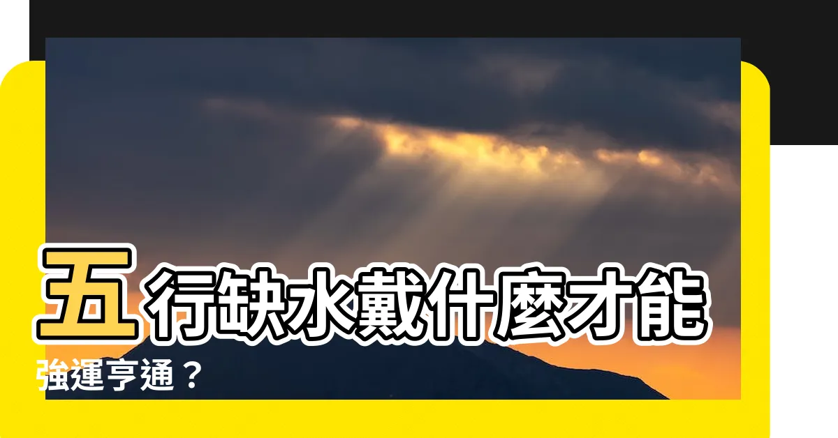 【五行缺水戴什麼】五行缺水戴什麼才能強運亨通？