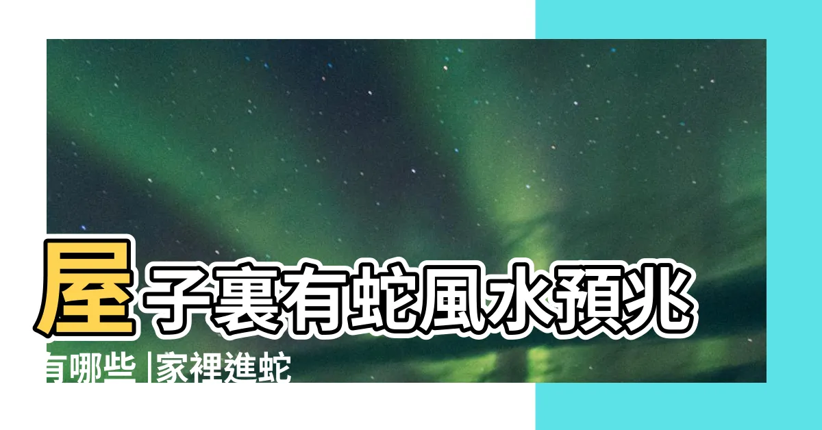 【家裡有蛇風水】屋子裏有蛇風水預兆有哪些 |家裡進蛇有什麼預兆家裡進蛇好不好 |怎麼防止有蛇進家 |