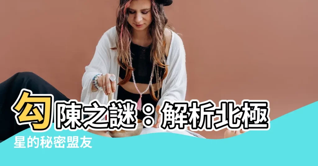 【勾陳】勾陳之謎：解析北極星的秘密盟友
