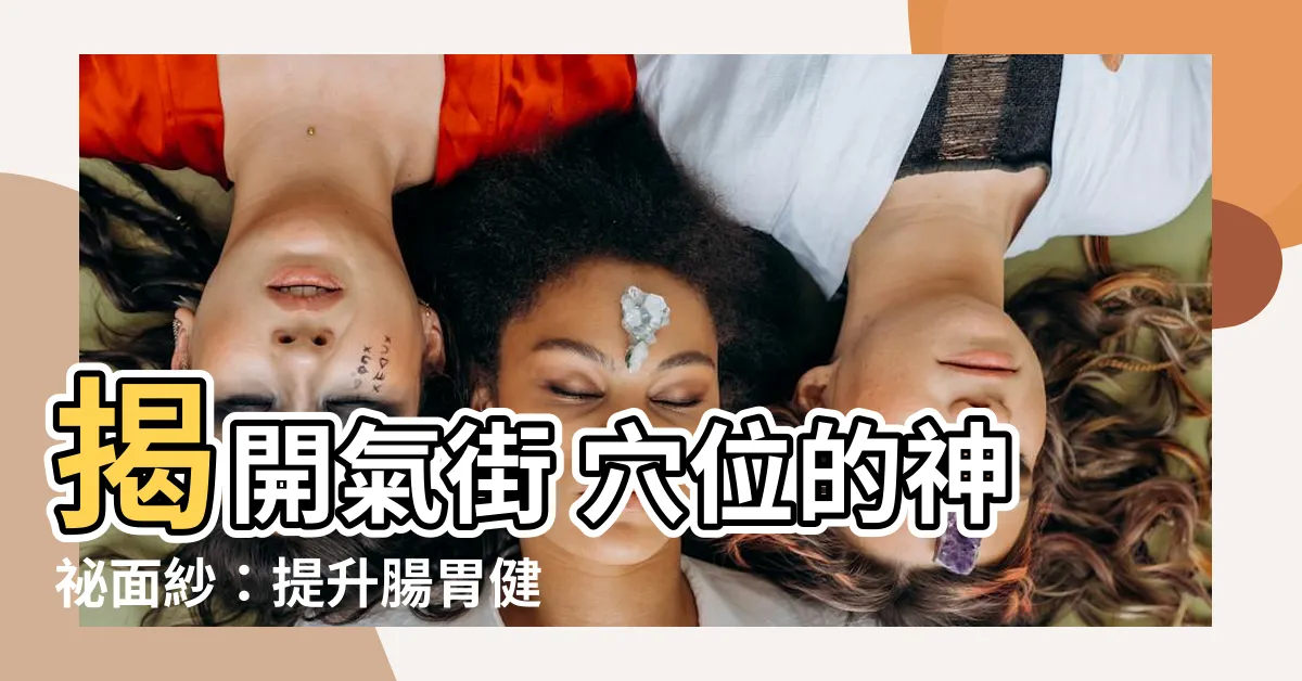 【氣街 穴位】揭開氣街 穴位的神秘面紗：提升腸胃健康的新法寶