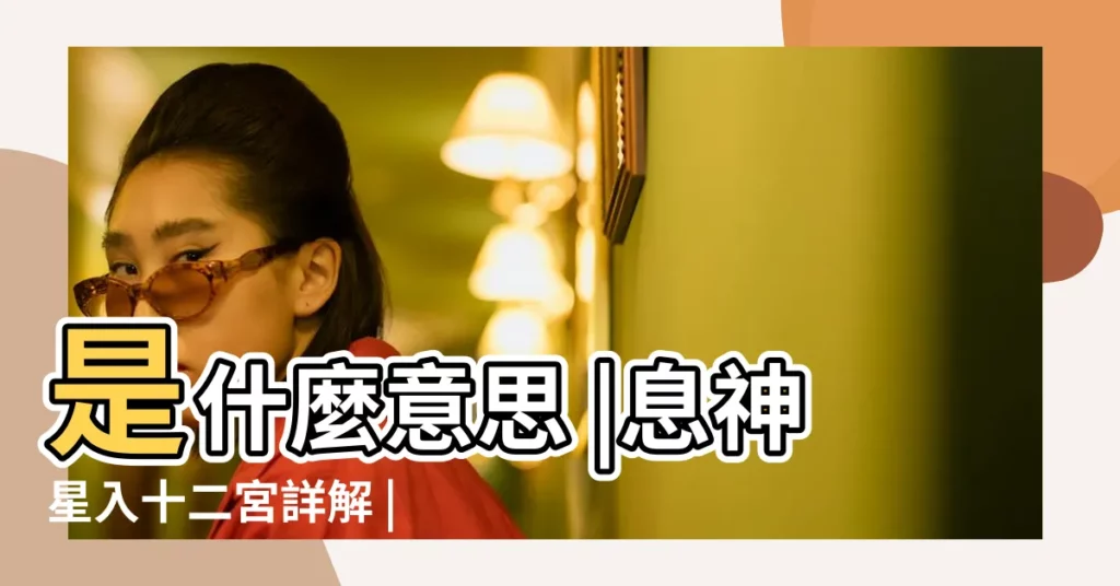 是什麼意思 |息神星入十二宮詳解 |息神在十二宮男女命詳述 |【息神在子女宮】