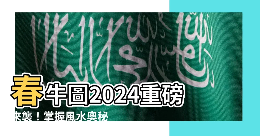 【春牛圖2024】春牛圖2024重磅來襲！掌握風水奧秘，財運滾滾