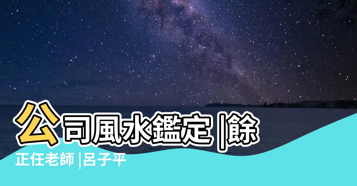 【公司風水老師】公司風水鑑定 |餘正任老師 |呂子平住家公司風水鑑定 |