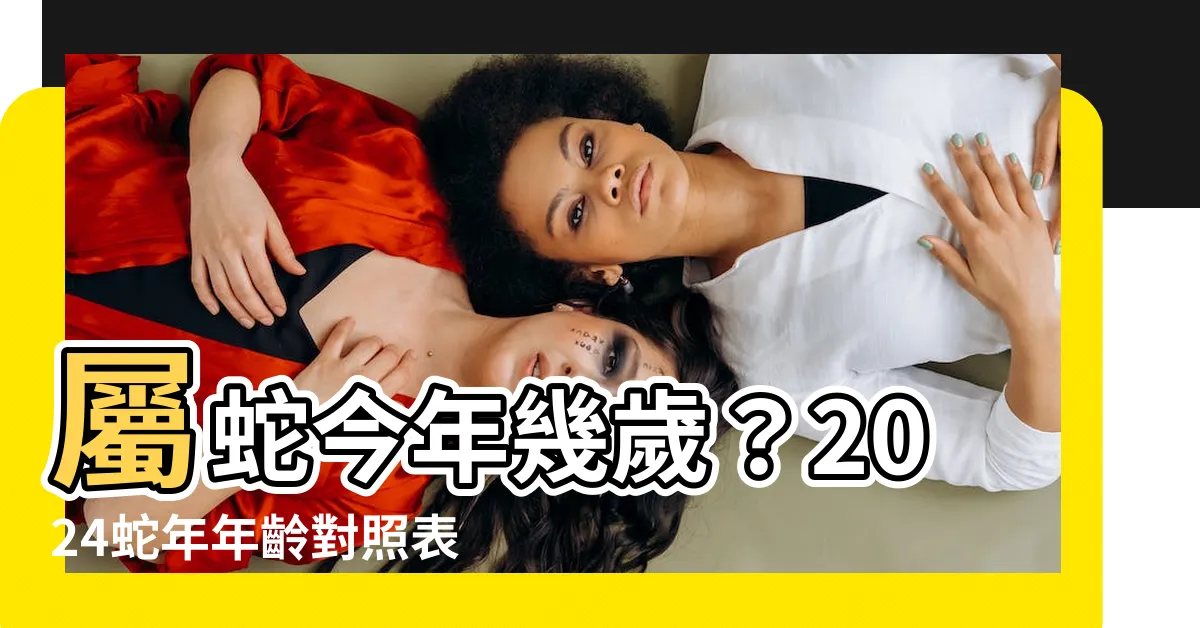 【蛇年份】屬蛇今年幾歲？2024蛇年年齡對照表！揭秘屬蛇神秘性格特質
