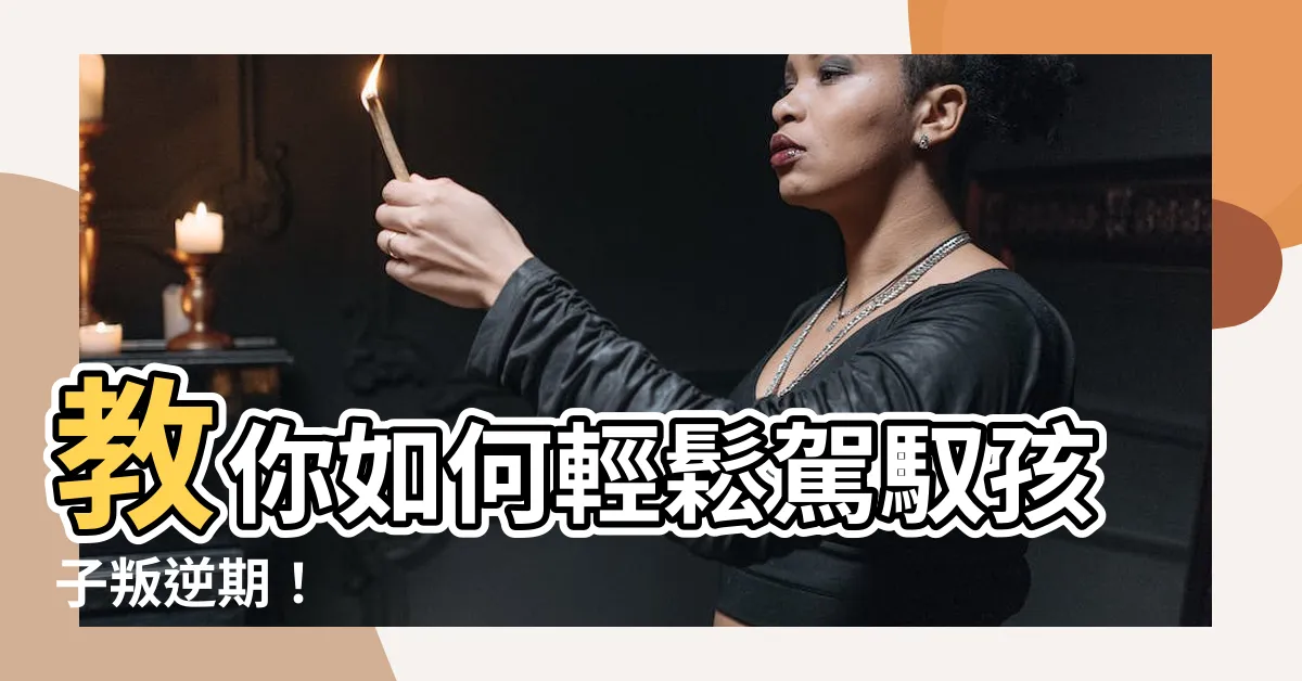 【如何管教叛逆的孩子】教你如何輕鬆駕馭孩子叛逆期！