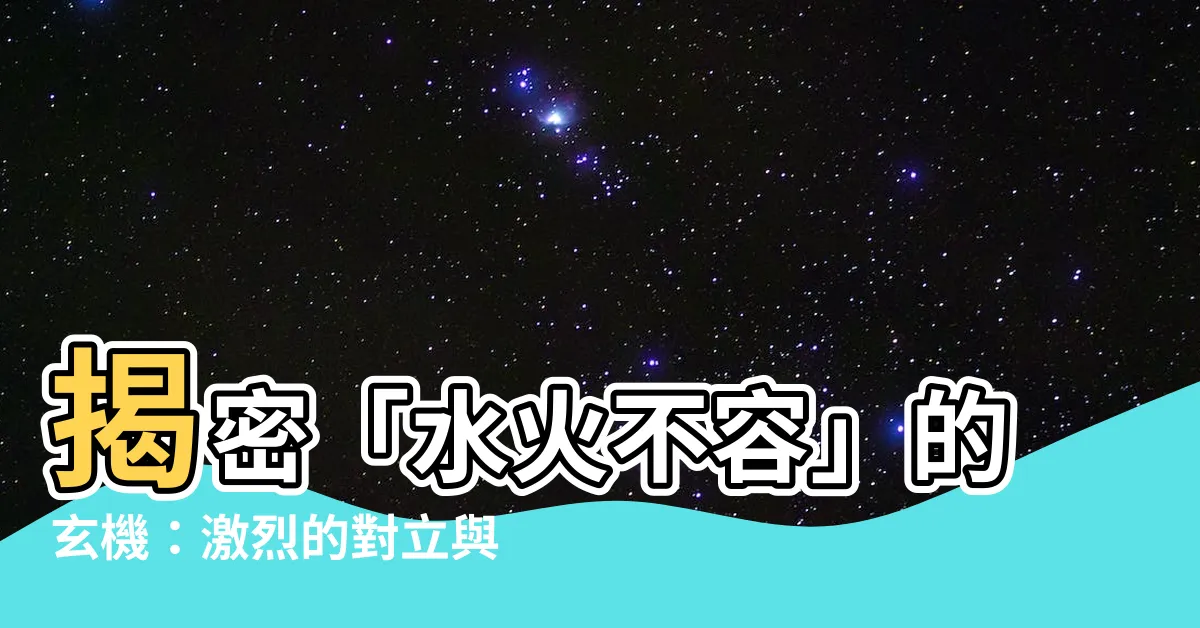 【水火不容意思】揭密「水火不容」的玄機：激烈的對立與難以調和的矛盾