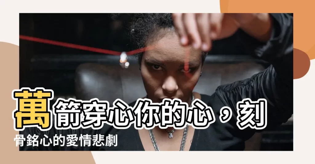 【萬箭】萬箭穿心你的心，刻骨銘心的愛情悲劇