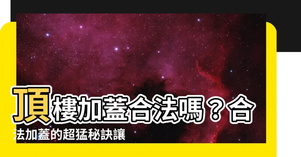 【頂樓 加蓋】頂樓加蓋合法嗎?合法加蓋的超猛秘訣讓你加蓋不再怕