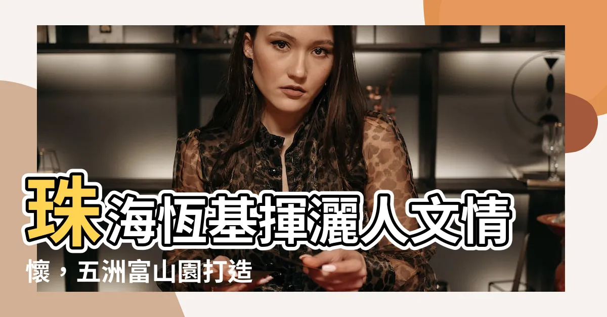 【五洲富山園】珠海恆基揮灑人文情懷，五洲富山園打造宜居典範