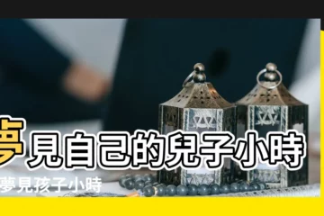 【孩子小時候 周公解夢】夢見自己的兒子小時候 |夢見孩子小時候的樣子 |夢見孩子小時候 |