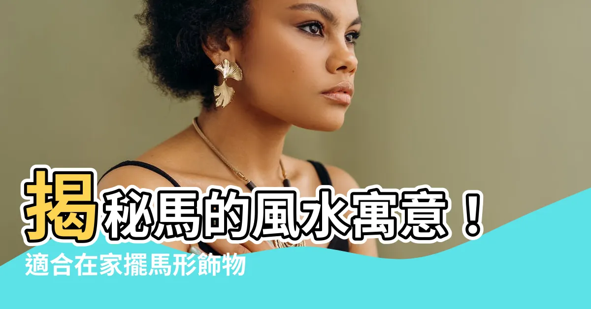 【馬 風水 意味】揭秘馬的風水寓意！適合在家擺馬形飾物的貴人速看！
