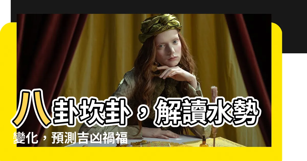 【八卦坎卦】八卦坎卦，解讀水勢變化，預測吉凶禍福
