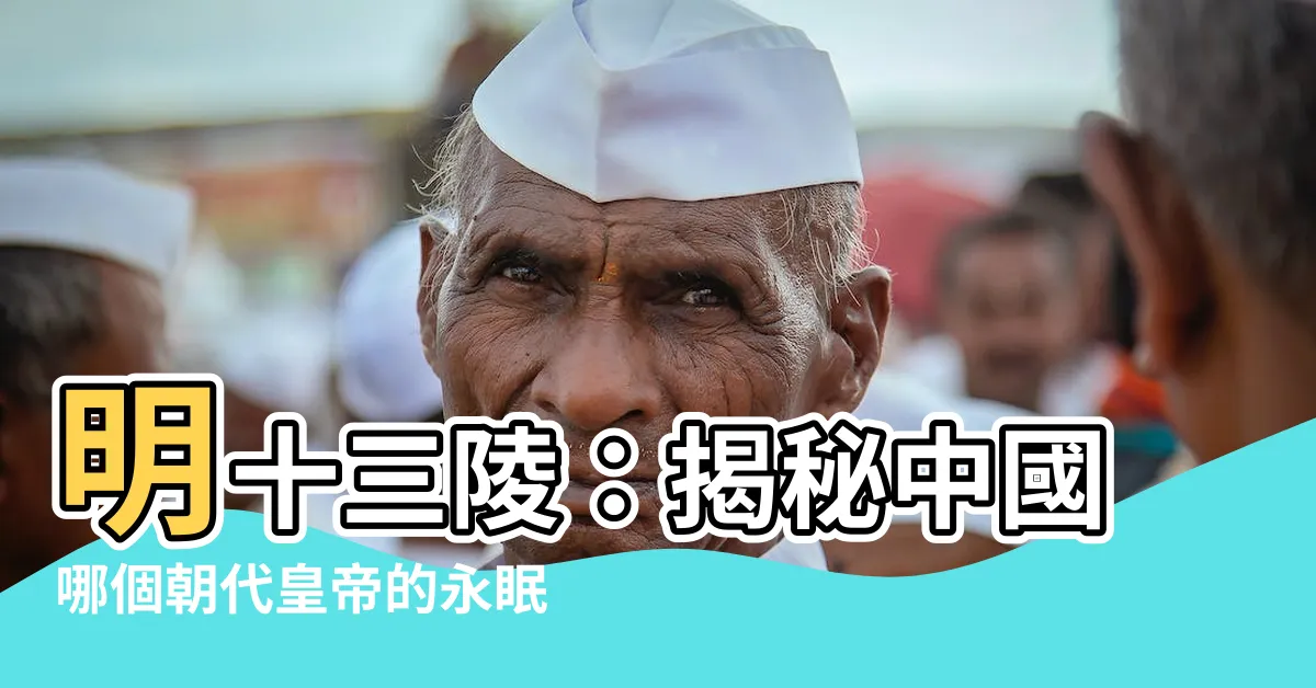【十三陵是中國哪個朝代皇帝的墓葬羣】明十三陵：揭秘中國哪個朝代皇帝的永眠之地？