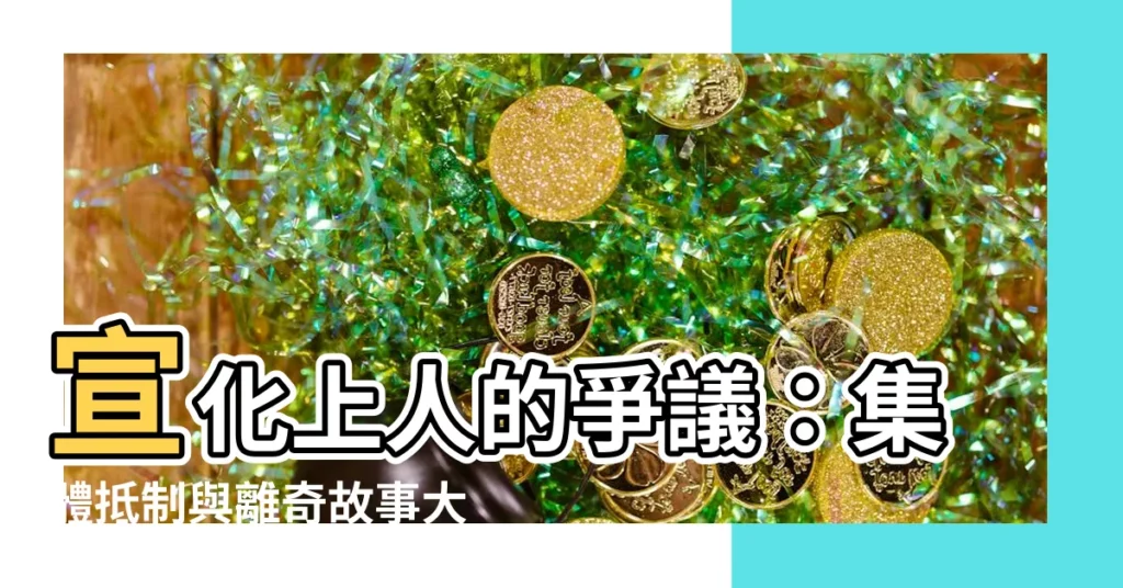 【宣化上人爭議】宣化上人的爭議：集體抵制與離奇故事大揭秘