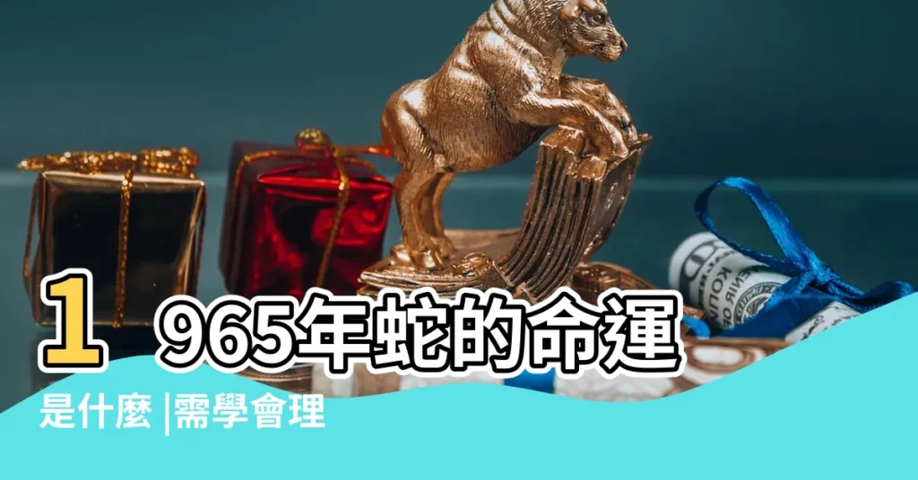 1965年蛇的命運是什麼 |需學會理財 |1965年生肖蛇的一生命運 |【1965屬人一生命運】