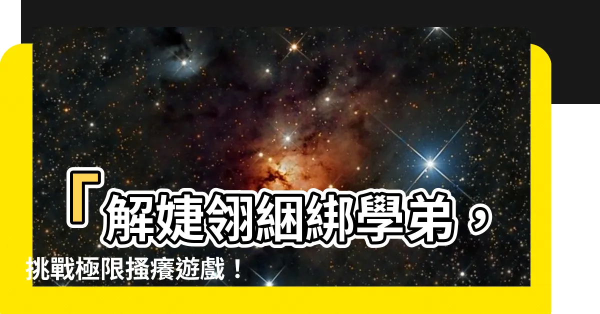 【綑綁搔癢】「解婕翎綑綁學弟，挑戰極限搔癢遊戲！」