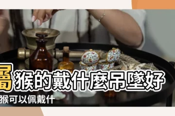 【屬猴的戴什麼配飾2019】屬猴的戴什麼吊墜好 |屬猴可以佩戴什麼能給屬猴人帶來好運的飾品 |屬猴人適合佩戴什麼 |