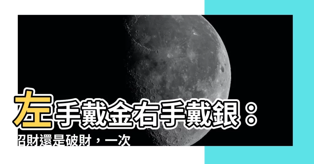 【左手戴金右手戴銀】左手戴金右手戴銀：招財還是破財，一次搞懂