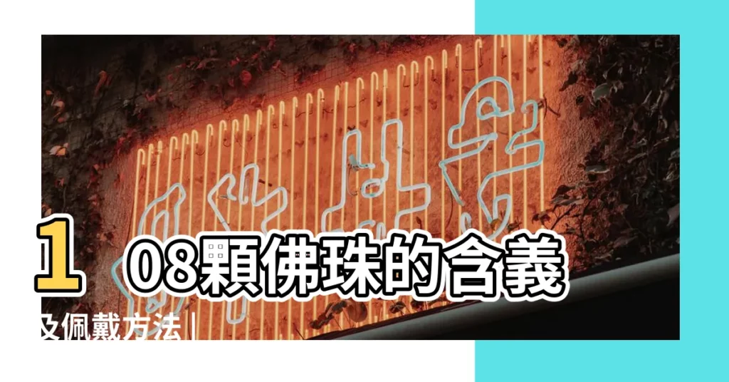 108顆佛珠的含義及佩戴方法 |【穿佛珠過程的含義是什麼】