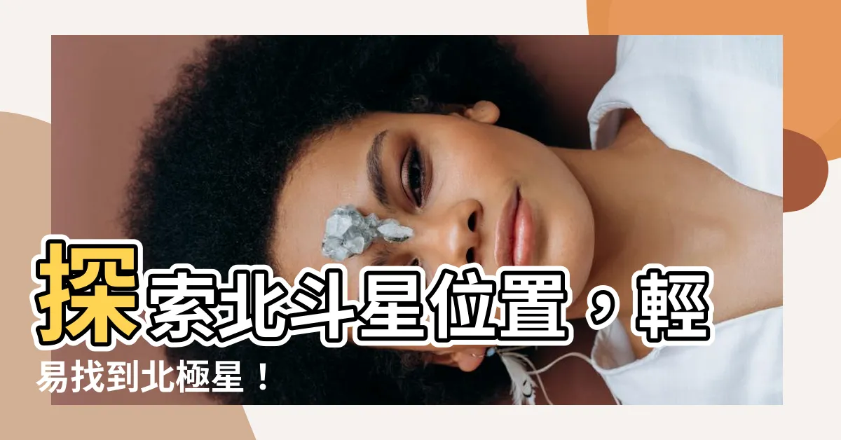 【北斗星位置】探索北斗星位置，輕易找到北極星！