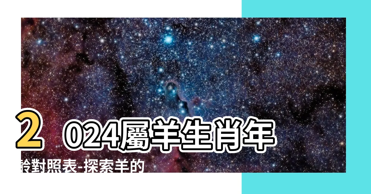 【羊的生肖】2024屬羊生肖年齡對照表-探索羊的生肖年齡和性格特質!