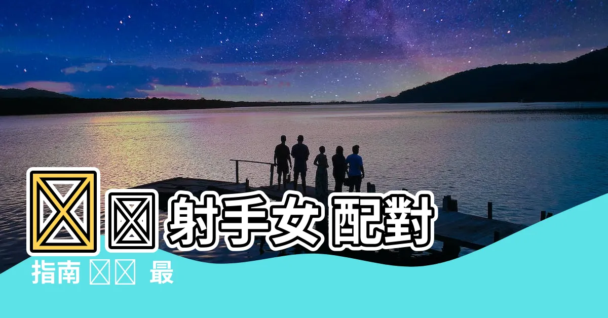 【射手女 配對】❤️ 射手女 配對 指南 ❤️ 最速配的星座男是誰？