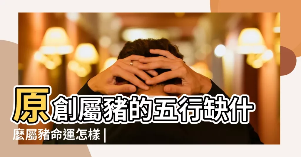 原創屬豬的五行缺什麼屬豬命運怎樣 |屬豬五行裏面缺金喜火 |屬相金豬五行缺什麼 |【屬豬五行缺什麼】
