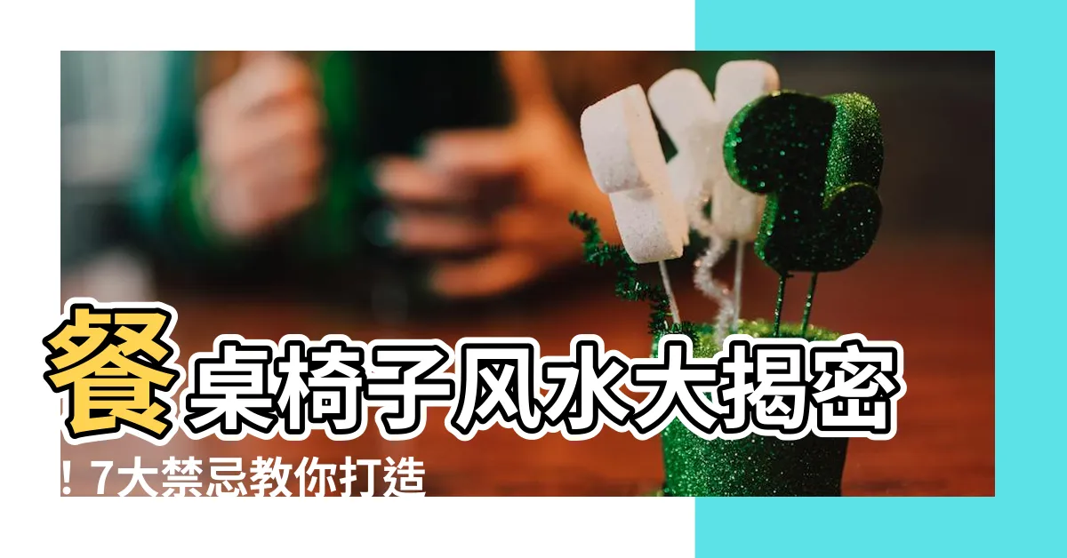 【餐桌椅子風水】餐桌椅子風水大揭密！7大禁忌教你打造理想餐廳氛圍