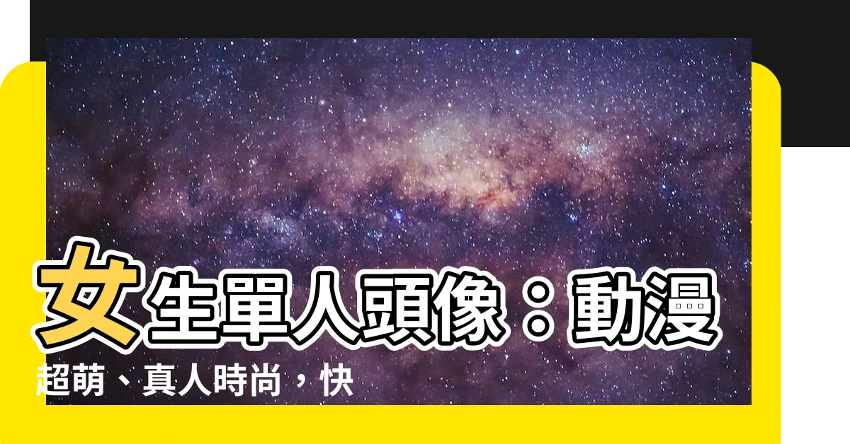 【女生單人頭像】女生單人頭像：動漫超萌、真人時尚，快來打造獨特個性頭像！