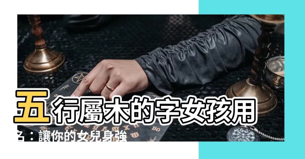 【五行屬木的字女】五行屬木的字女孩用名：讓你的女兒身強體壯，福氣滿滿！