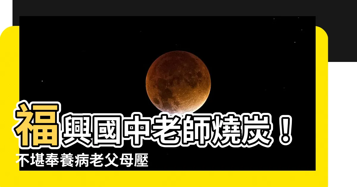 【福興國中老師燒炭】福興國中老師燒炭！不堪奉養病老父母壓力尋短見