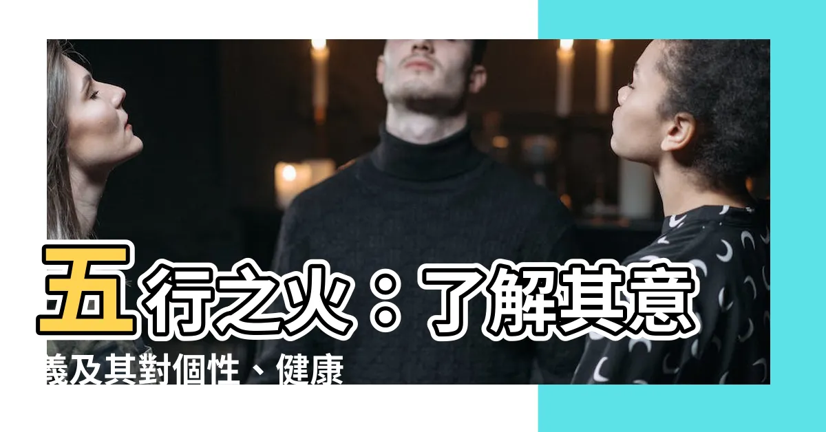 【五行火代表什麼】五行之火：瞭解其意義及其對個性、健康和整體生活的影響