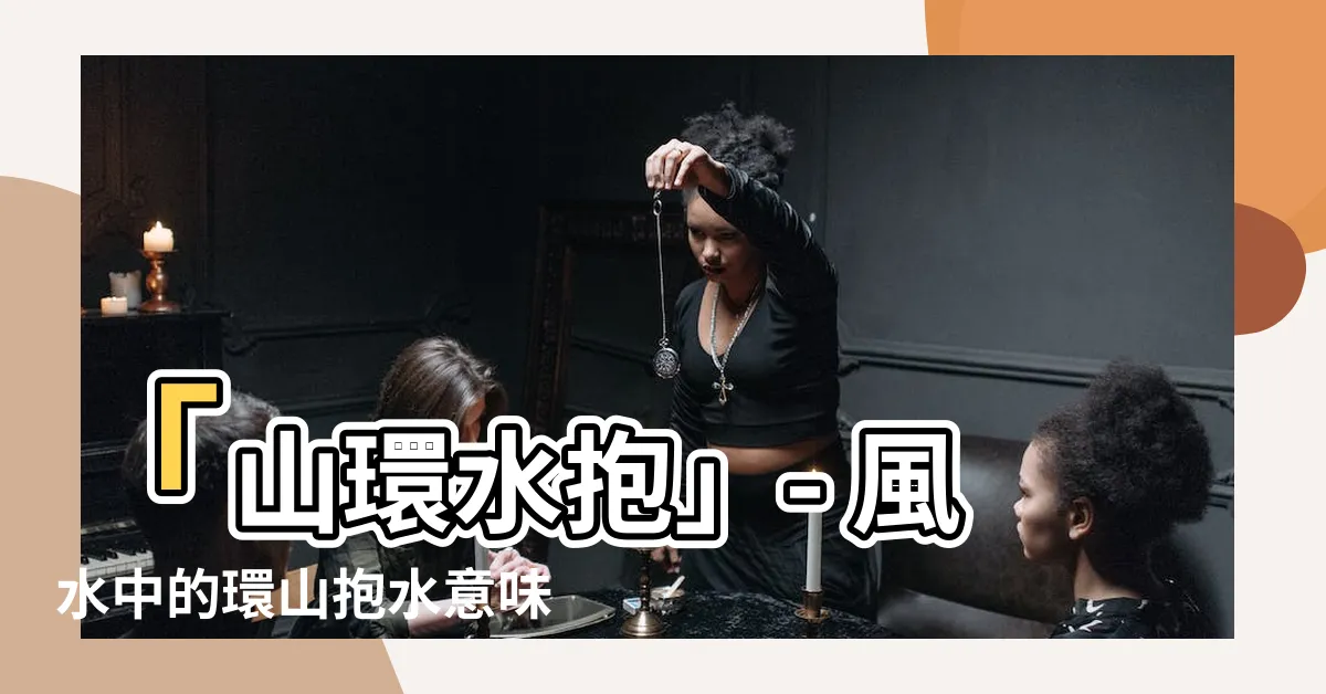 【山環水抱】「山環水抱」- 風水中的環山抱水意味著什麼？