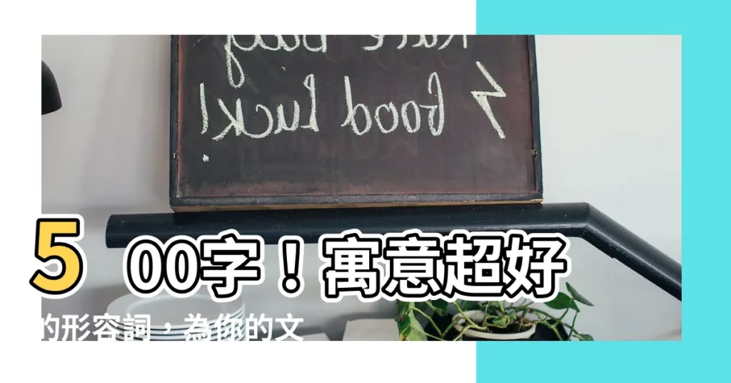 【形容好的字】500字！寓意超好的形容詞，為你的文字錦上添花