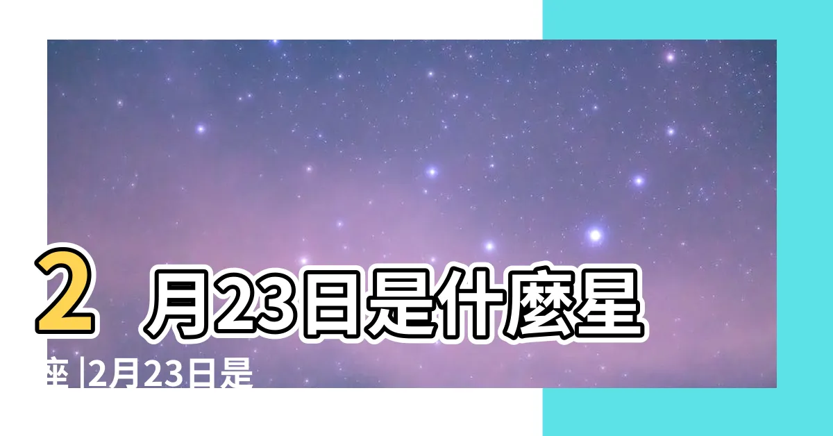 【2月23星座】2月23日是什麼星座 |2月23日是什麼星座2月23日出生是什麼星座 |是雙魚座 |