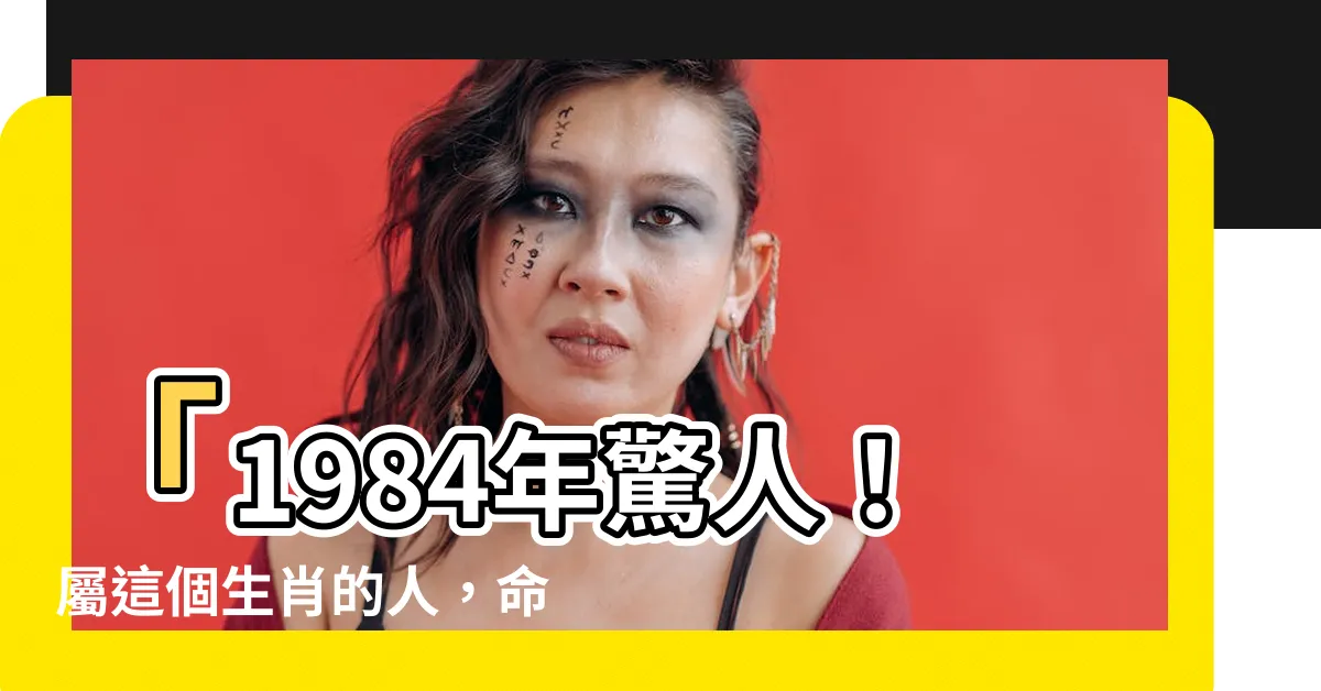 【1984 生肖】「1984年驚人！屬這個生肖的人，命中註定是大富大貴的！」