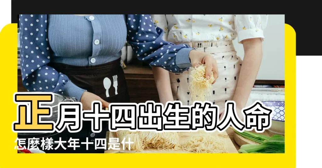 正月十四出生的人命怎麼樣大年十四是什麼命 |運勢好嗎 |2023年農曆正月十四出生的女寶寶是什麼命運 |【農曆正月十四的生辰】
