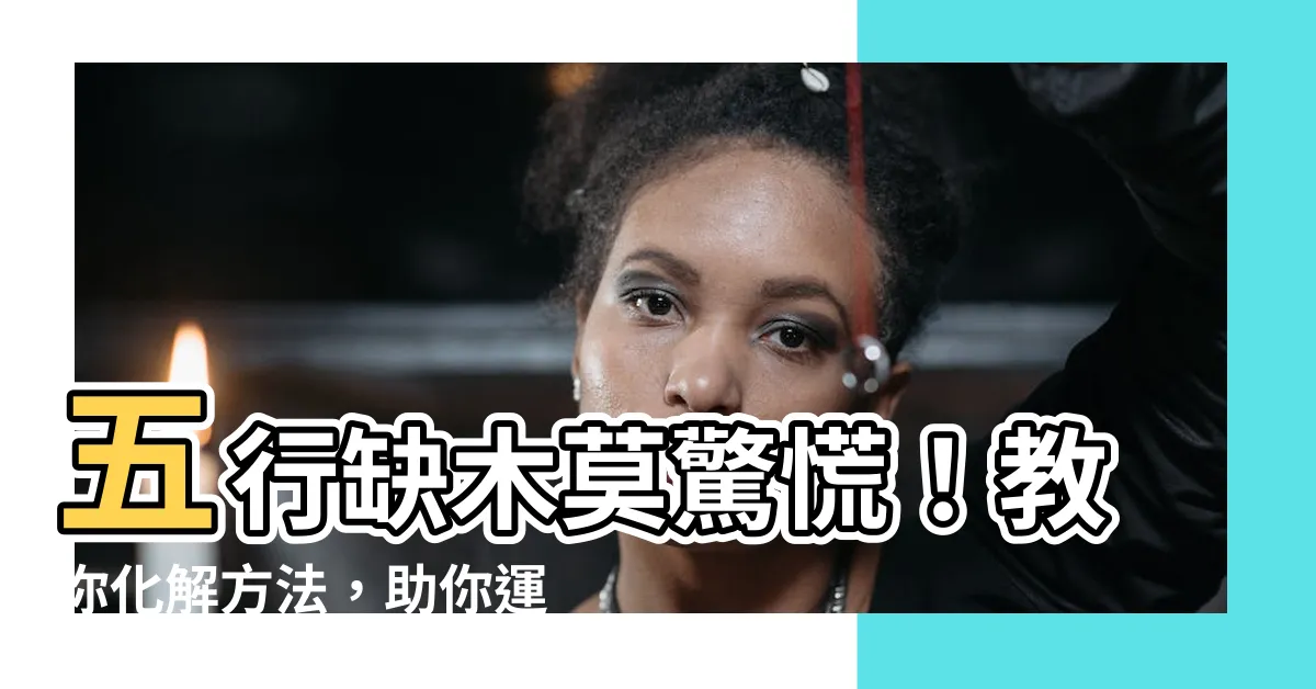 【五行缺木】五行缺木莫驚慌！教你化解方法，助你運勢亨通