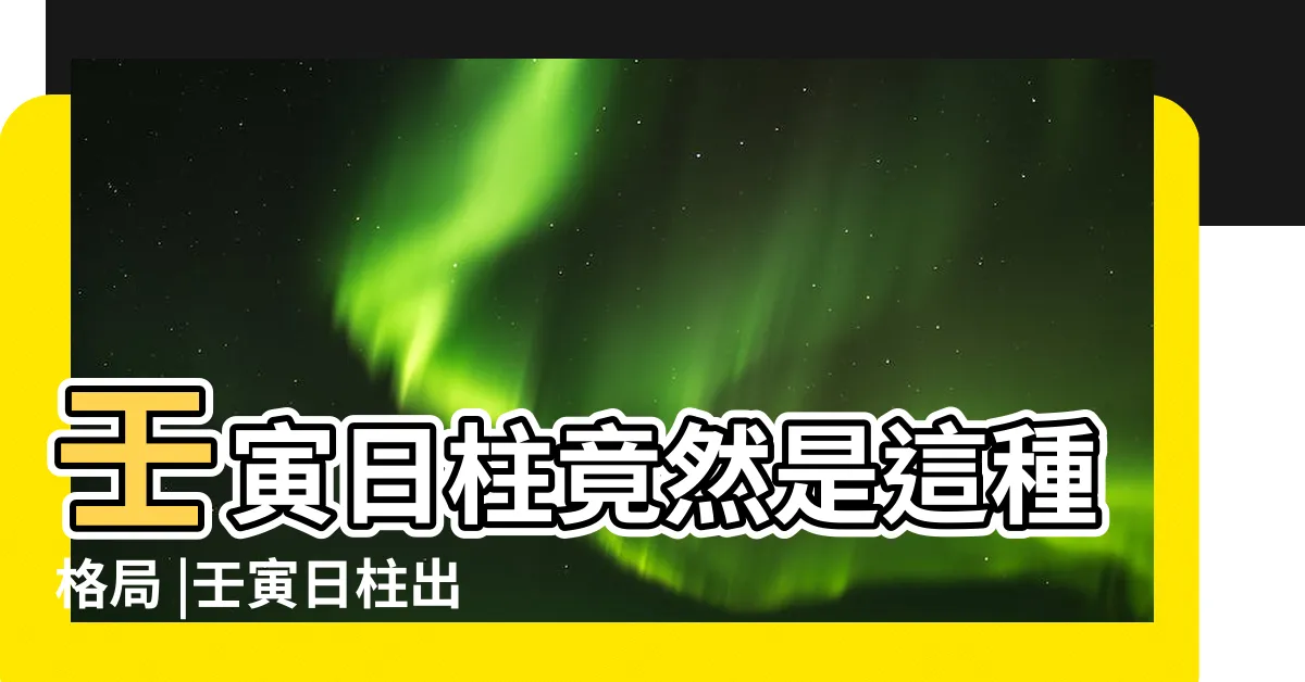 【日柱壬寅】壬寅日柱竟然是這種格局 |壬寅日柱出生男女八字命運 |壬寅日柱人的性格特徵 |