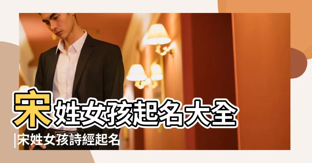 宋姓女孩起名大全 |宋姓女孩詩經起名字 |好聽的宋姓女孩名字大全2022 |【姓宋詩經取名女孩名字大全集】