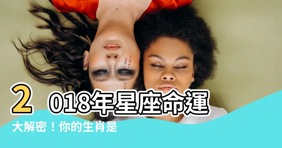 【2018年 生肖】2018年星座命運大解密！你的生肖是什麼？