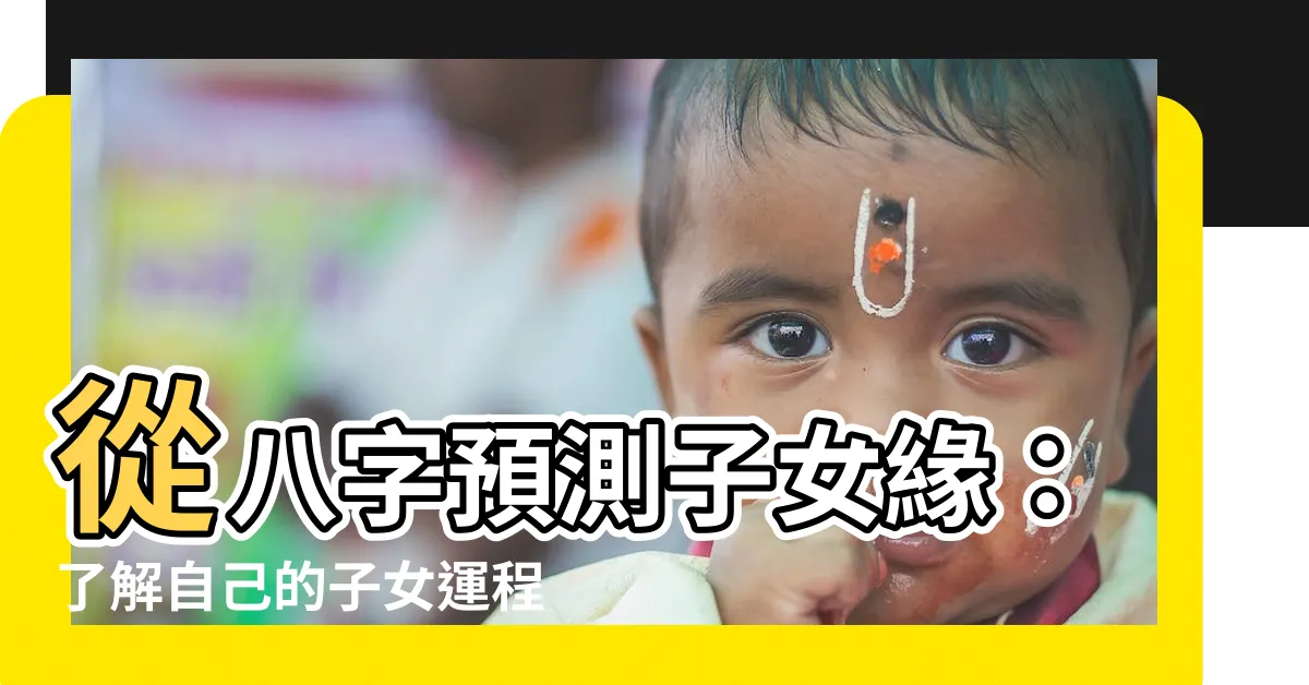【八字 子女】從八字預測子女緣：瞭解自己的子女運程