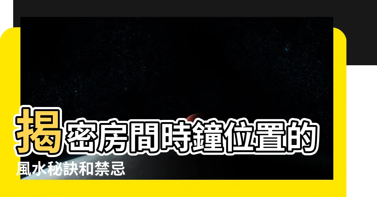 【房間時鐘位置】揭密房間時鐘位置的風水秘訣和禁忌