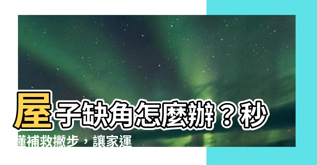 【屋子缺角】屋子缺角怎麼辦？秒懂補救撇步，讓家運亨通一整年！
