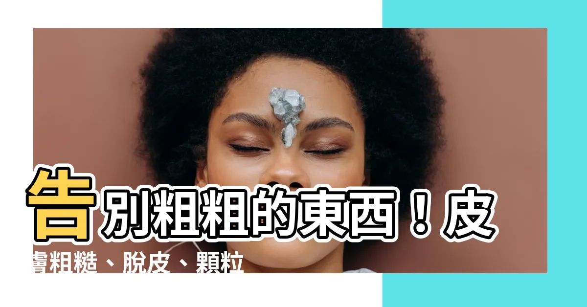 【粗粗的東西】告別粗粗的東西！皮膚粗糙、脱皮、顆粒感一網打盡