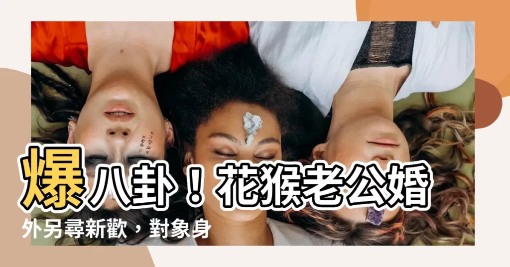 【花猴老公外遇對象】爆八卦！花猴老公婚外另尋新歡，對象身分大起底！