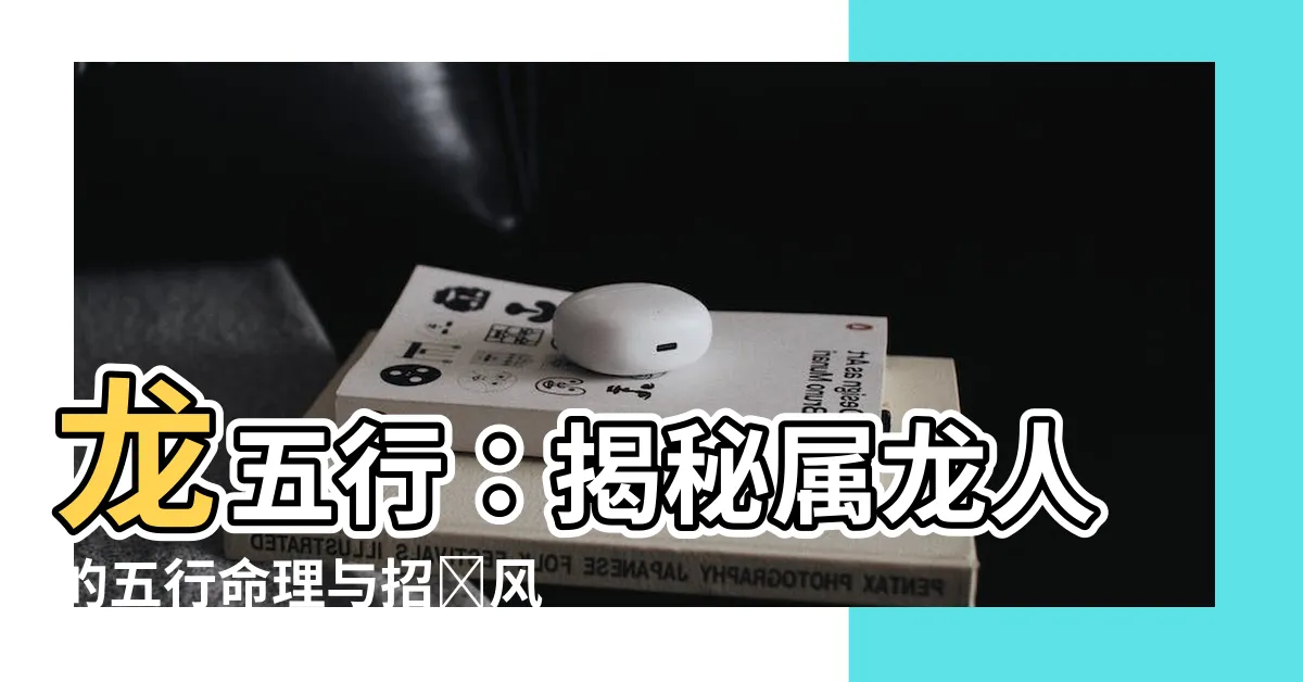 【龍五行】龍五行：揭秘屬龍人的五行命理與招財風水