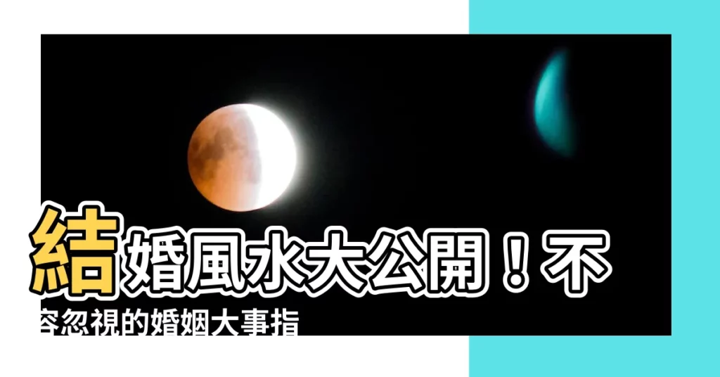 【結婚 風水】結婚風水大公開！不容忽視的婚姻大事指南