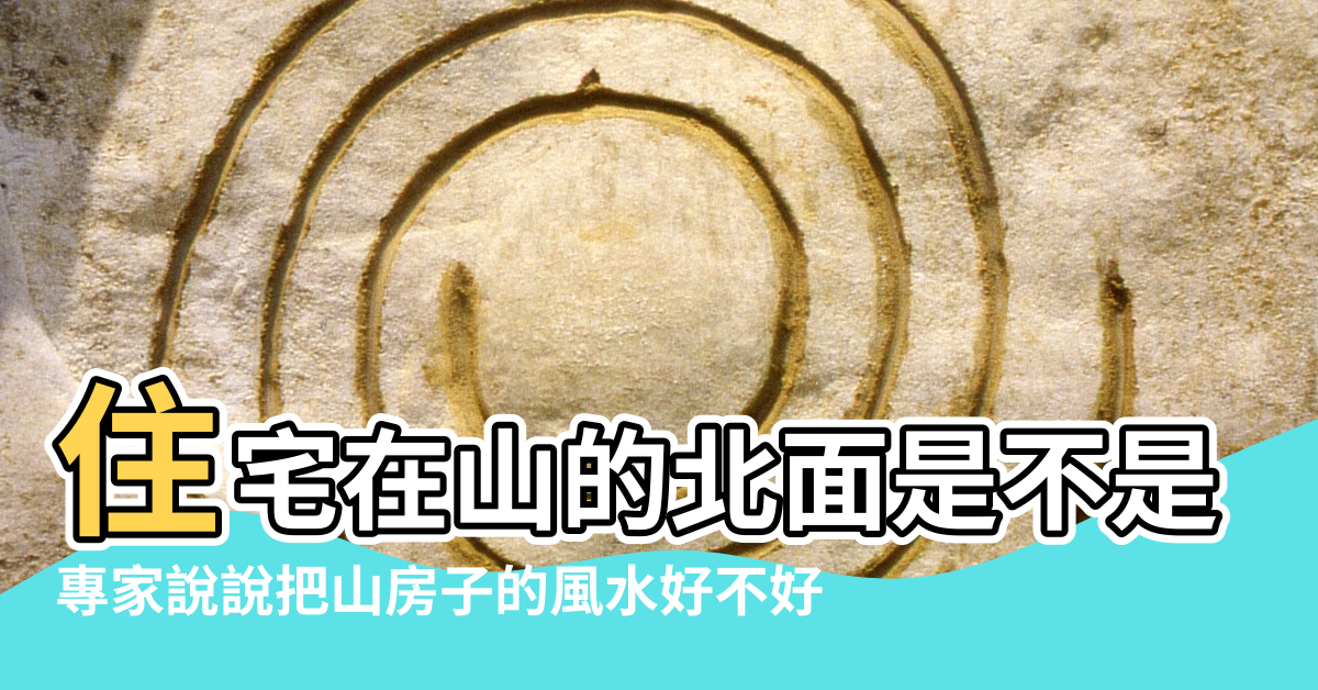 【北面有山風水好嗎】住宅在山的北面是不是不好啊 |專家說說把山房子的風水好不好 |如何買到好風水的房子 |